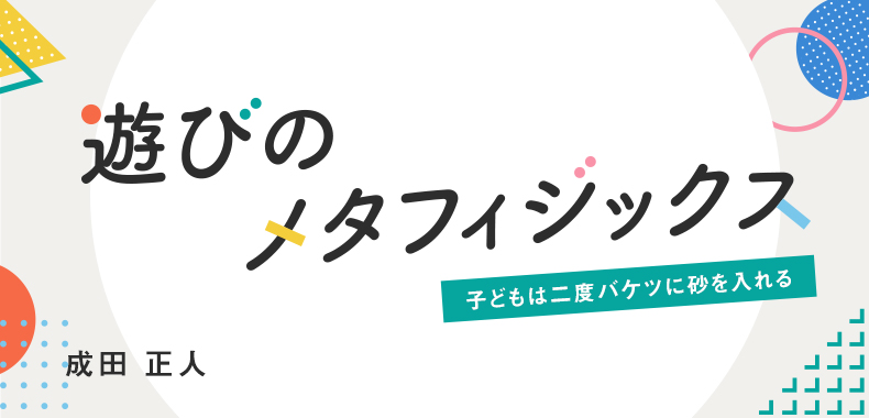 第九回 遊びの心理学（前半） | 遊びのメタフィジックス ～子どもは二度バケツに砂を入れる～ | あさひてらす